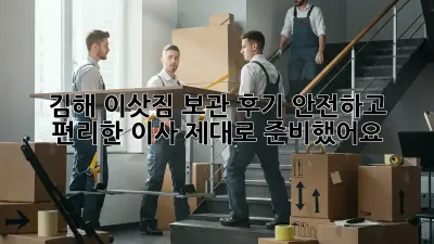김해 이삿짐 보관 후기: 안전하고 편리한 이사, 제대로 준비했어요!