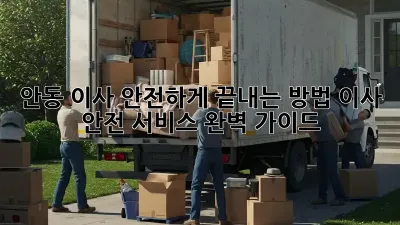 안동 이사, 안전하게 끝내는 방법! 이사 안전 서비스 완벽 가이드