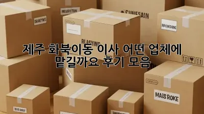 제주 화북이동 이사, 어떤 업체에 맡길까요? 후기 모음