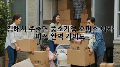 김해시 주촌면 중소기업, 오피스 이사 이전 완벽 가이드!
